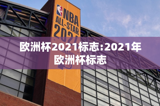 欧洲杯2021标志:2021年欧洲杯标志