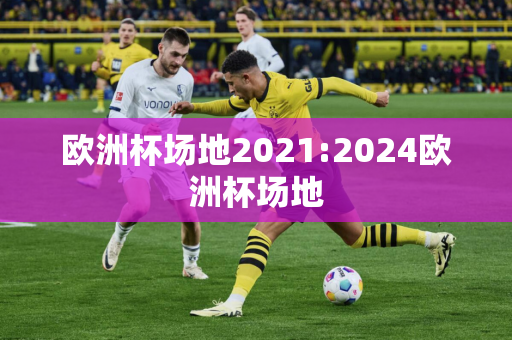 欧洲杯场地2021:2024欧洲杯场地