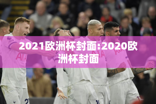 2021欧洲杯封面:2020欧洲杯封面