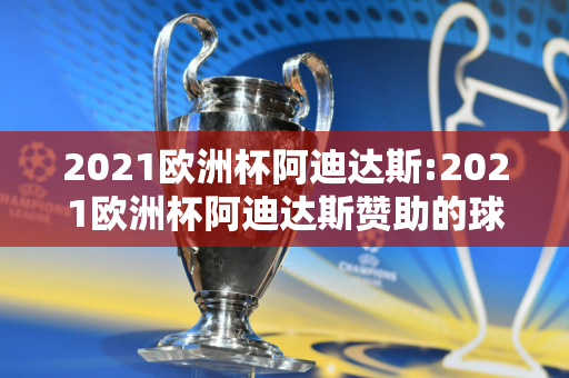 2021欧洲杯阿迪达斯:2021欧洲杯阿迪达斯赞助的球队