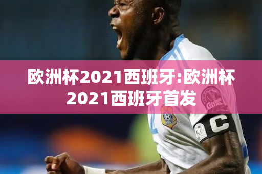 欧洲杯2021西班牙:欧洲杯2021西班牙首发