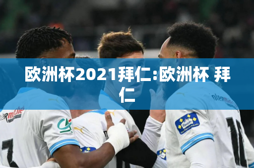 欧洲杯2021拜仁:欧洲杯 拜仁