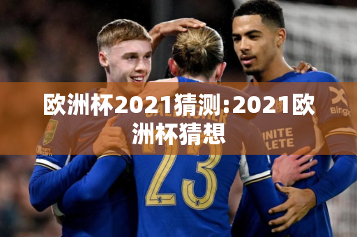 欧洲杯2021猜测:2021欧洲杯猜想