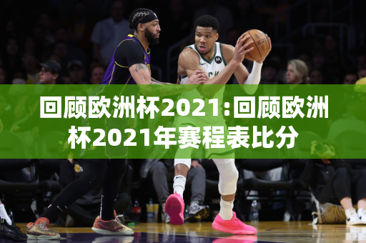 回顾欧洲杯2021:回顾欧洲杯2021年赛程表比分