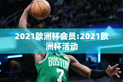 2021欧洲杯会员:2021欧洲杯活动