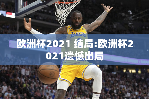 欧洲杯2021 结局:欧洲杯2021遗憾出局