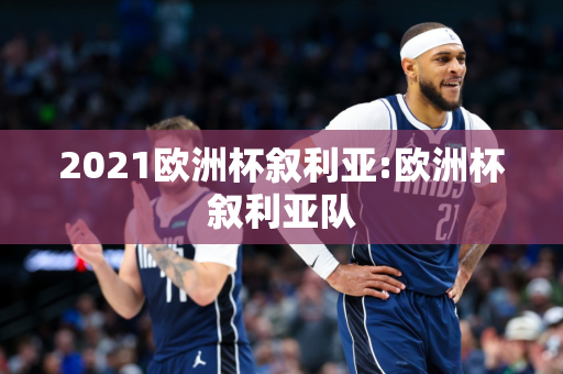 2021欧洲杯叙利亚:欧洲杯叙利亚队