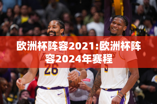 欧洲杯阵容2021:欧洲杯阵容2024年赛程