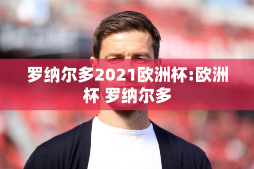 罗纳尔多2021欧洲杯:欧洲杯 罗纳尔多