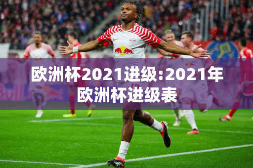 欧洲杯2021进级:2021年欧洲杯进级表