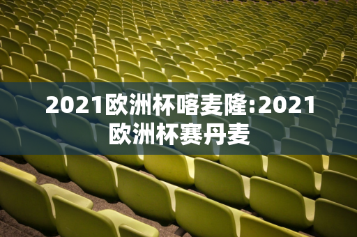 2021欧洲杯喀麦隆:2021欧洲杯赛丹麦