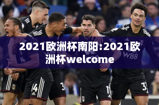 2021欧洲杯南阳:2021欧洲杯welcome