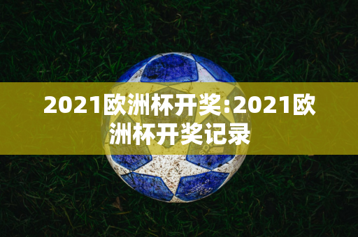 2021欧洲杯开奖:2021欧洲杯开奖记录