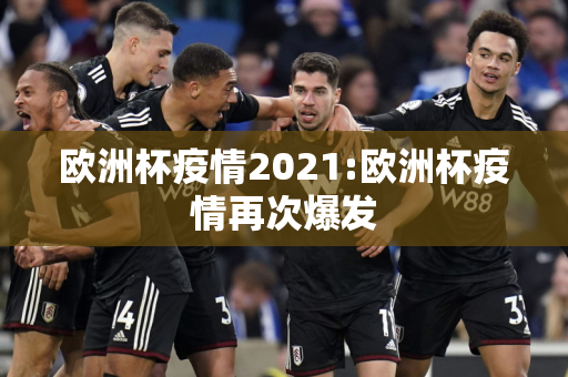 欧洲杯疫情2021:欧洲杯疫情再次爆发