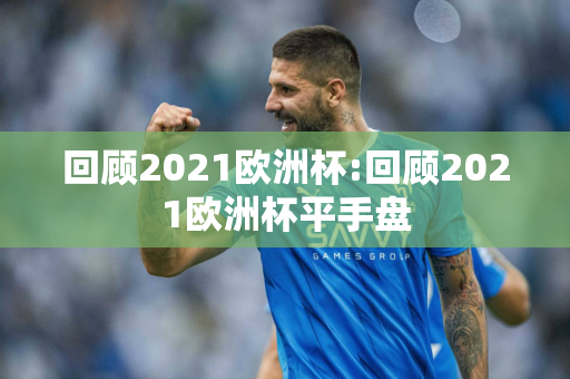 回顾2021欧洲杯:回顾2021欧洲杯平手盘