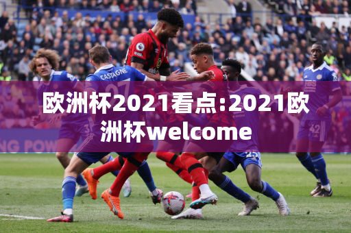 欧洲杯2021看点:2021欧洲杯welcome