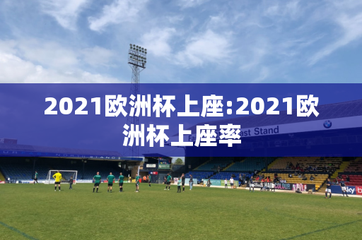 2021欧洲杯上座:2021欧洲杯上座率