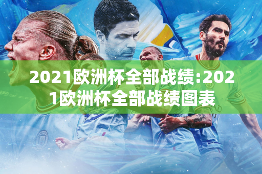 2021欧洲杯全部战绩:2021欧洲杯全部战绩图表